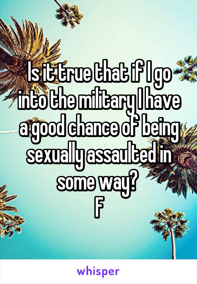 Is it true that if I go into the military I have a good chance of being sexually assaulted in some way? 
F