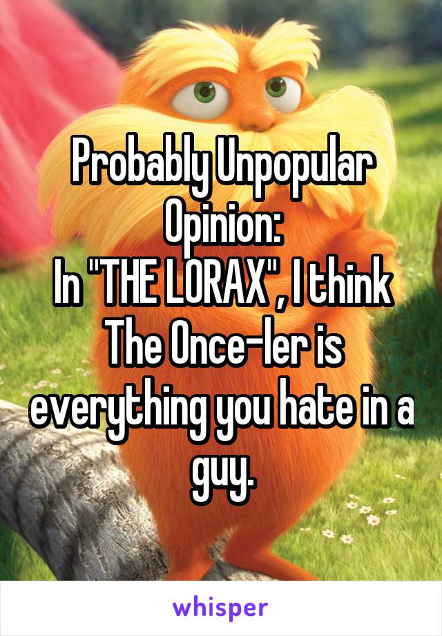 Probably Unpopular Opinion:
In "THE LORAX", I think The Once-ler is everything you hate in a guy.