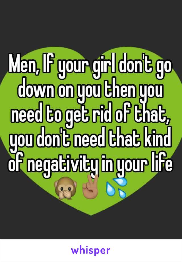 Men, If your girl don't go down on you then you need to get rid of that, you don't need that kind of negativity in your life
🙊✌🏽️💦