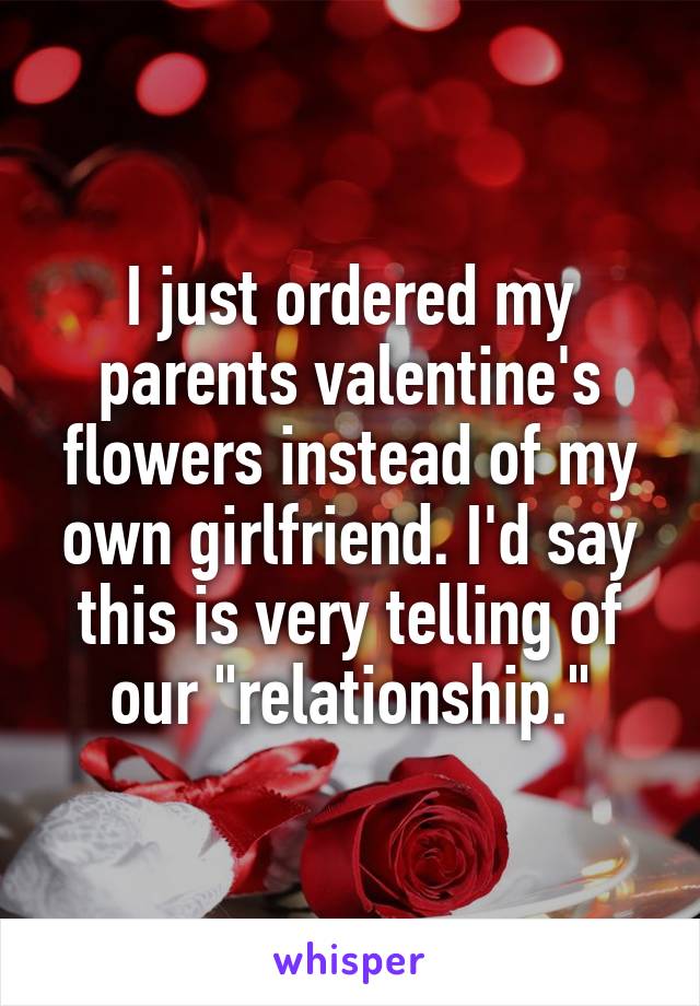 I just ordered my parents valentine's flowers instead of my own girlfriend. I'd say this is very telling of our "relationship."