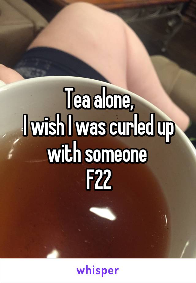 Tea alone,
I wish I was curled up with someone 
F22