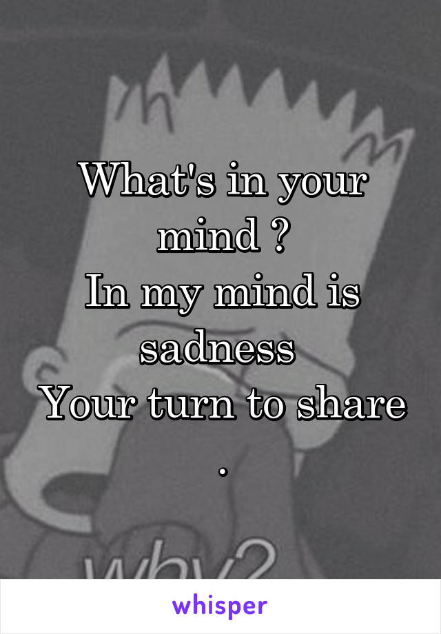 What's in your mind ?
In my mind is sadness 
Your turn to share .