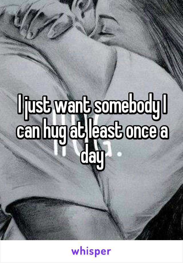 I just want somebody I can hug at least once a day