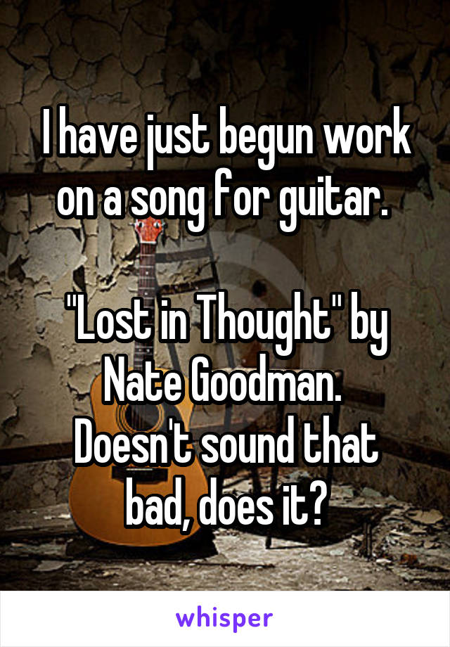 I have just begun work on a song for guitar. 

"Lost in Thought" by Nate Goodman. 
Doesn't sound that bad, does it?