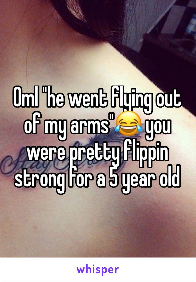 Oml "he went flying out of my arms"😂 you were pretty flippin strong for a 5 year old