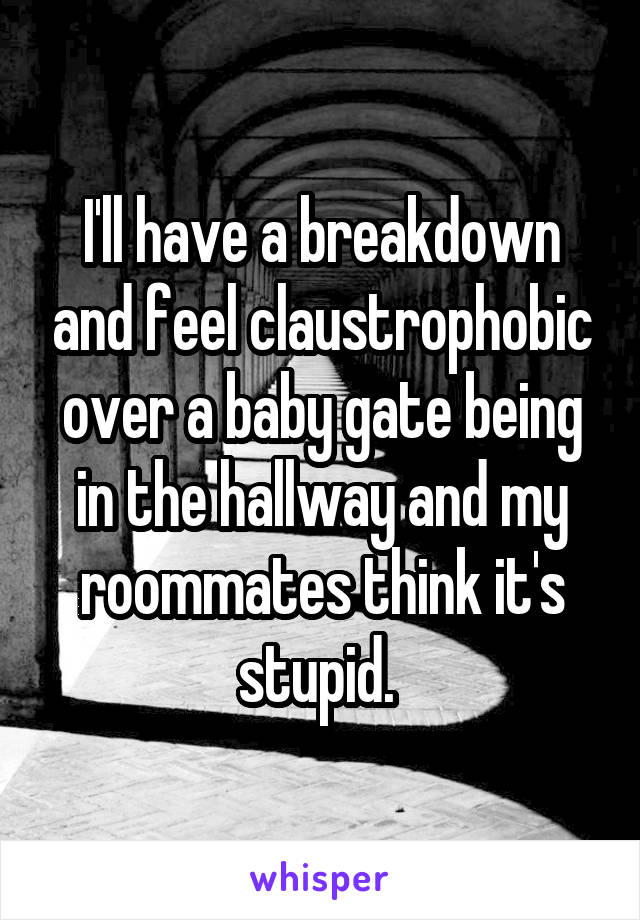 I'll have a breakdown and feel claustrophobic over a baby gate being in the hallway and my roommates think it's stupid. 