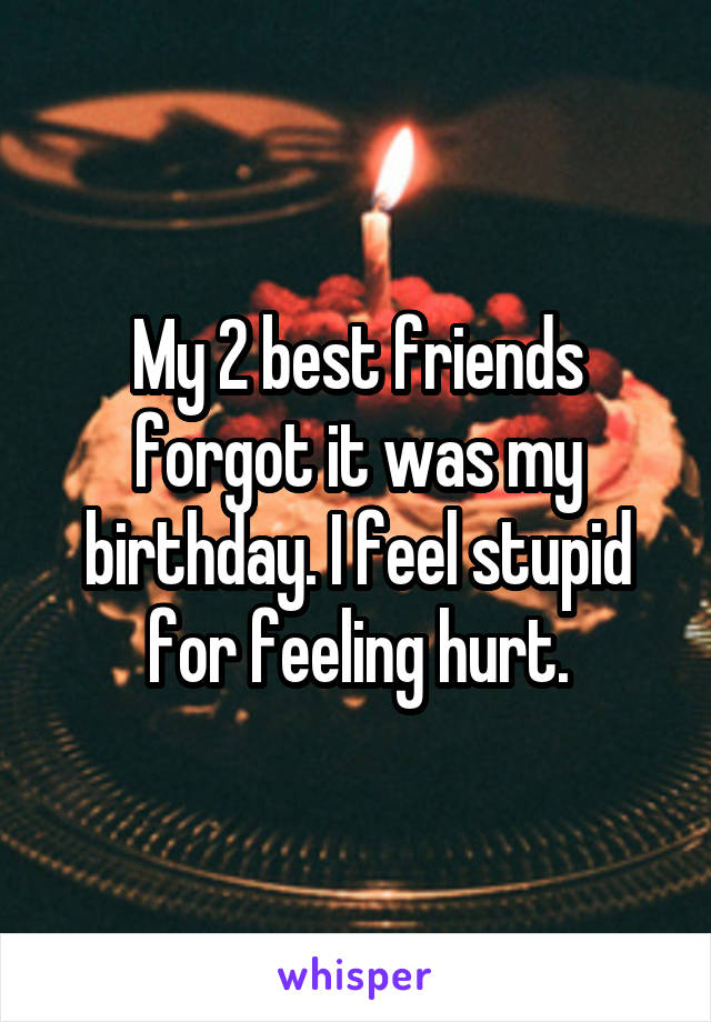 My 2 best friends forgot it was my birthday. I feel stupid for feeling hurt.