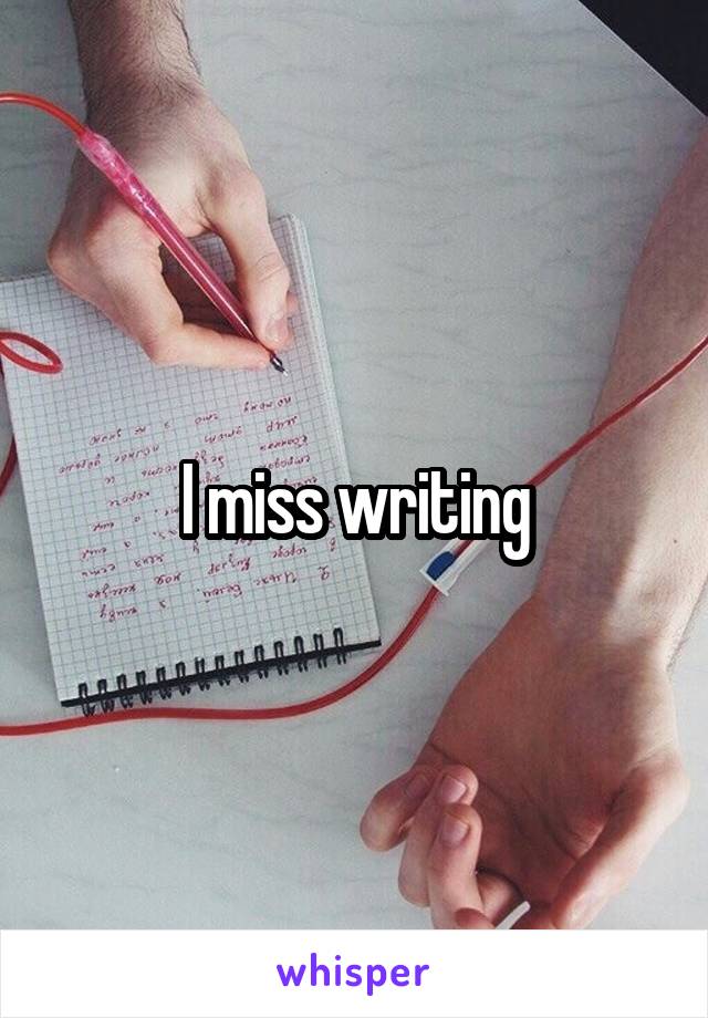 I miss writing