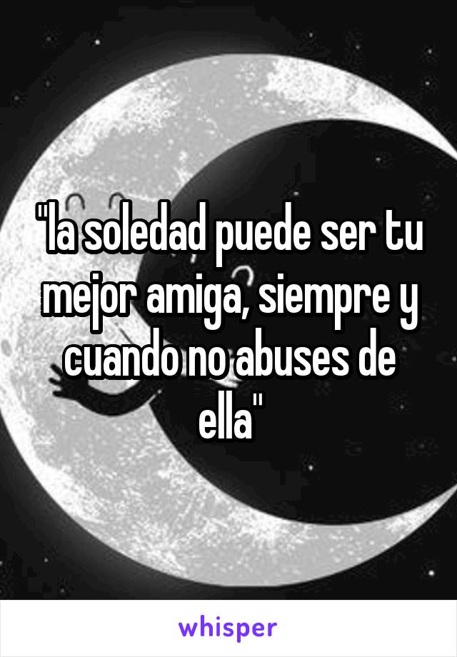 "la soledad puede ser tu mejor amiga, siempre y cuando no abuses de ella"