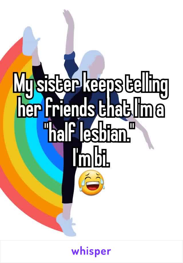 My sister keeps telling her friends that I'm a "half lesbian." 
I'm bi.
😂