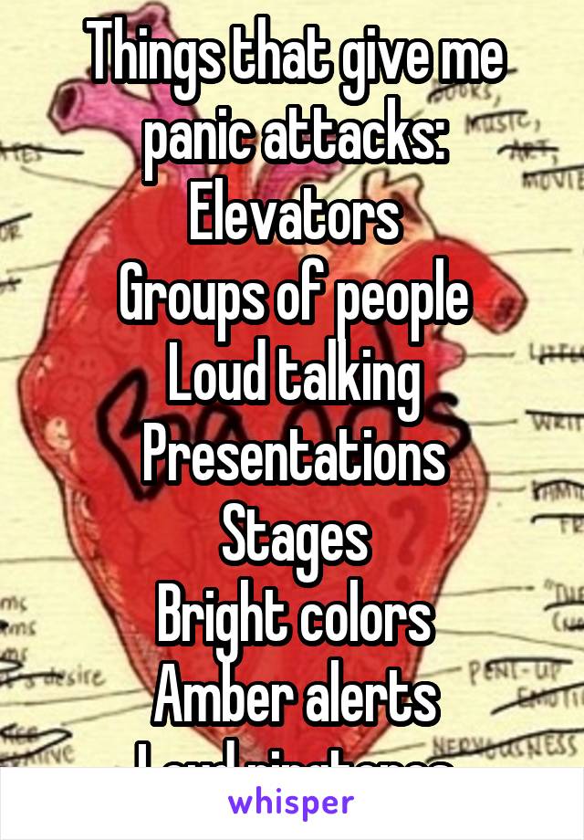 Things that give me panic attacks:
Elevators
Groups of people
Loud talking
Presentations
Stages
Bright colors
Amber alerts
Loud ringtones