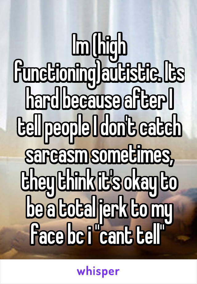 Im (high functioning)autistic. Its hard because after I tell people I don't catch sarcasm sometimes, they think it's okay to be a total jerk to my face bc i "cant tell" 