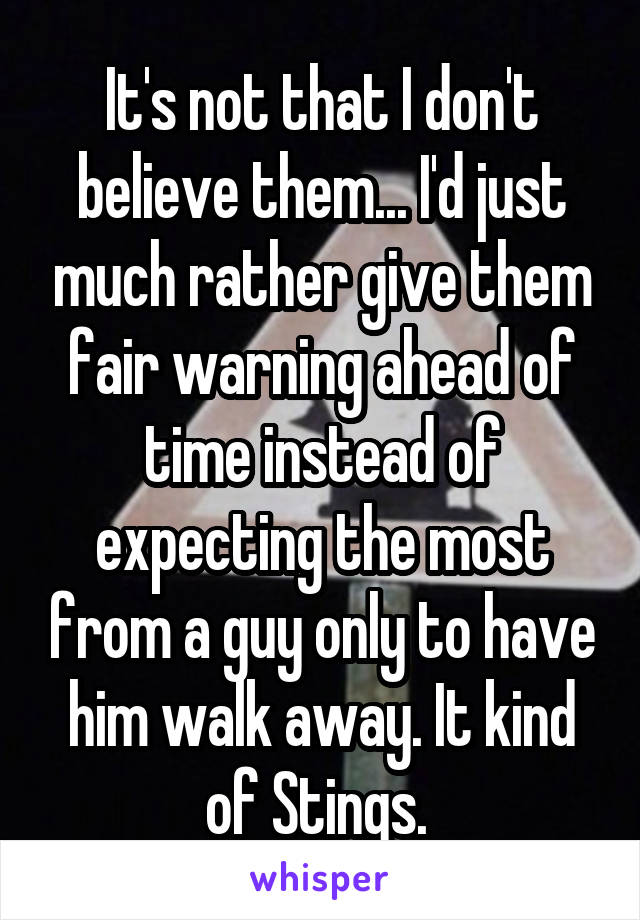 It's not that I don't believe them... I'd just much rather give them fair warning ahead of time instead of expecting the most from a guy only to have him walk away. It kind of Stings. 