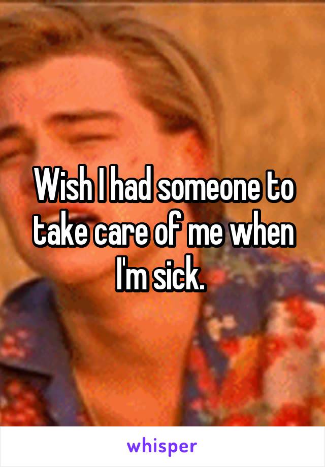 Wish I had someone to take care of me when I'm sick. 