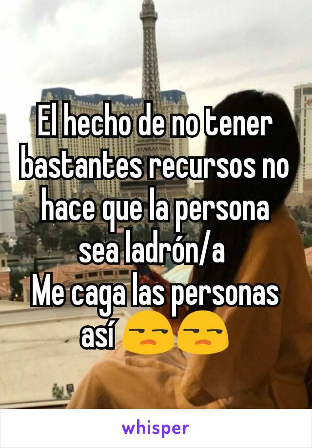 El hecho de no tener bastantes recursos no hace que la persona sea ladrón/a 
Me caga las personas así 😒😒