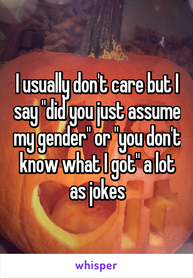 I usually don't care but I say "did you just assume my gender" or "you don't know what I got" a lot as jokes