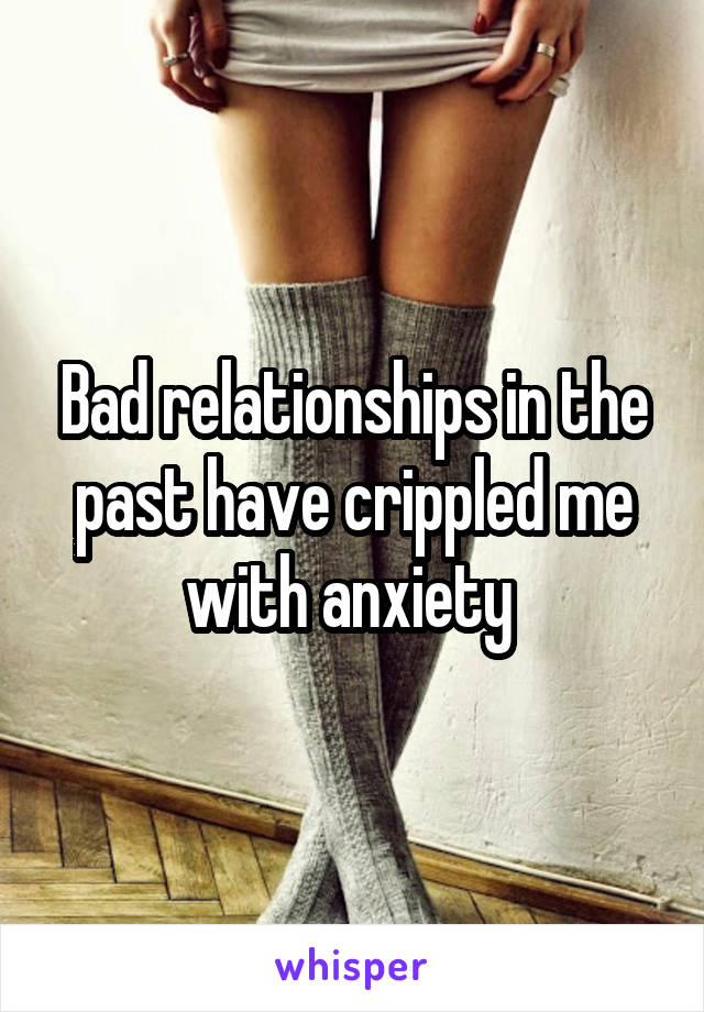 Bad relationships in the past have crippled me with anxiety 