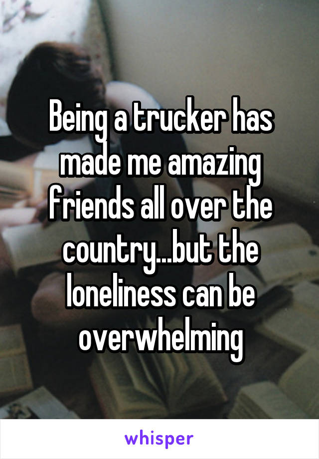 Being a trucker has made me amazing friends all over the country...but the loneliness can be overwhelming