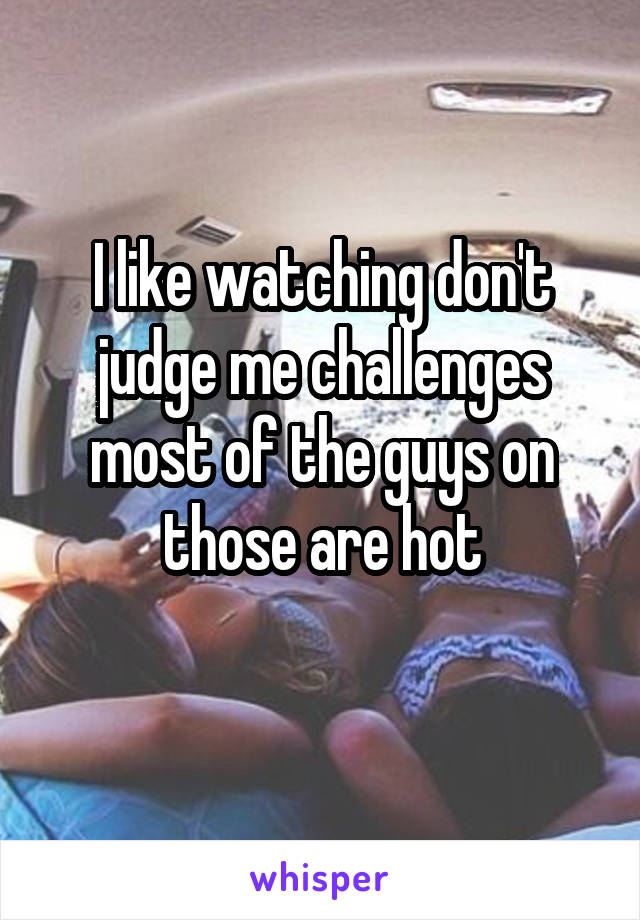 I like watching don't judge me challenges most of the guys on those are hot
