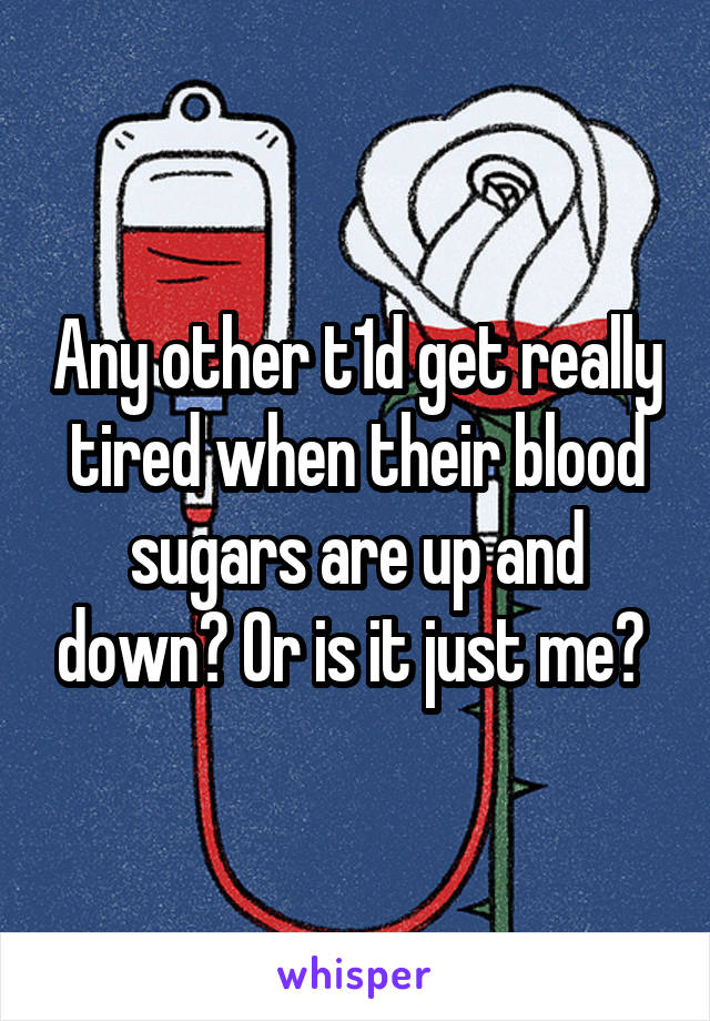 Any other t1d get really tired when their blood sugars are up and down? Or is it just me? 