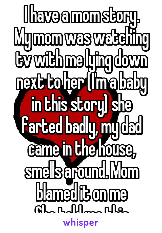 I have a mom story.
My mom was watching tv with me lying down next to her (I'm a baby in this story) she farted badly, my dad came in the house, smells around. Mom blamed it on me
She told me this