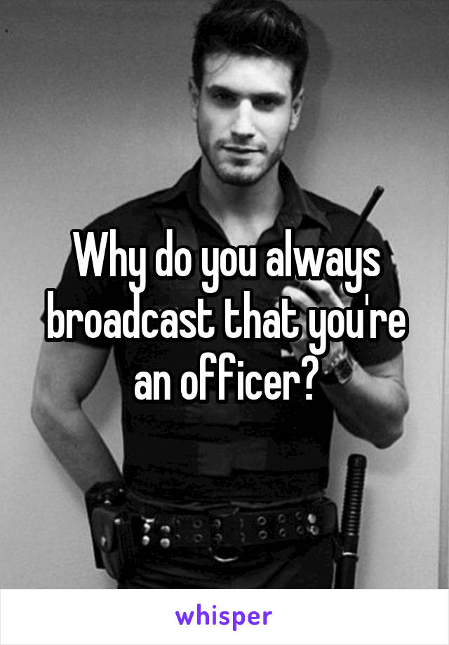 Why do you always broadcast that you're an officer?