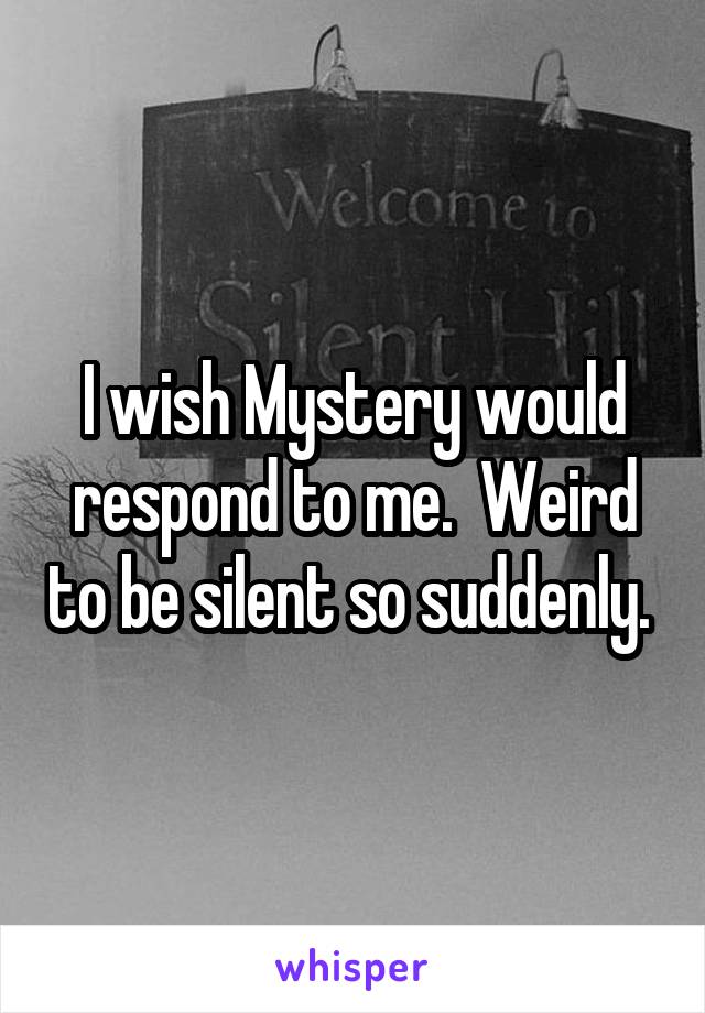 I wish Mystery would respond to me.  Weird to be silent so suddenly. 