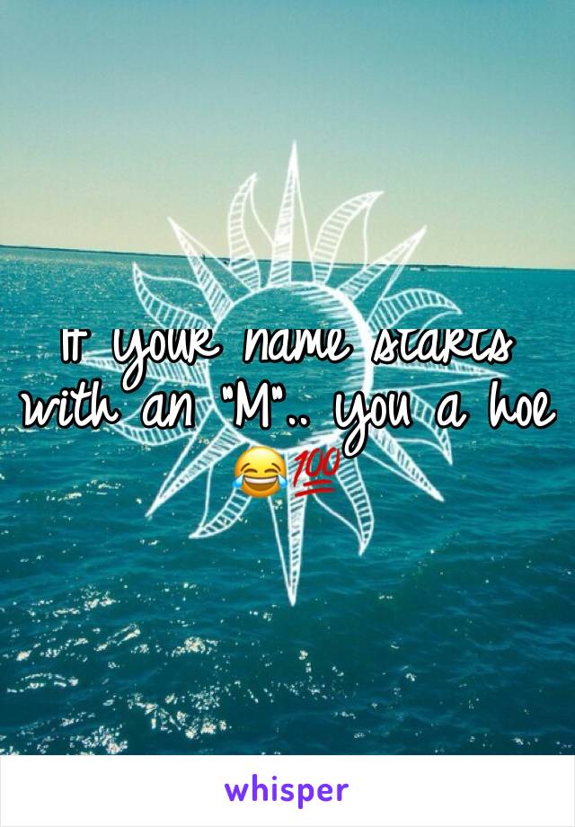 If your name starts with an "M".. you a hoe 😂💯 