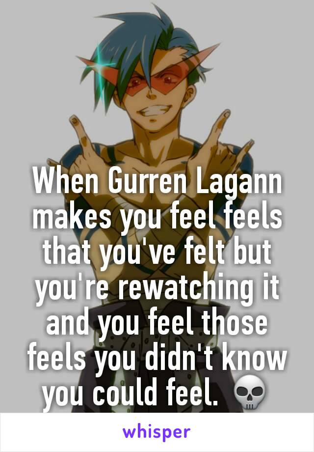 When Gurren Lagann makes you feel feels that you've felt but you're rewatching it and you feel those feels you didn't know you could feel. 💀