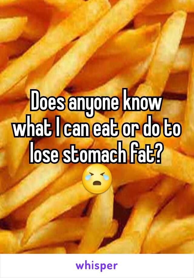 Does anyone know what I can eat or do to lose stomach fat? 😭