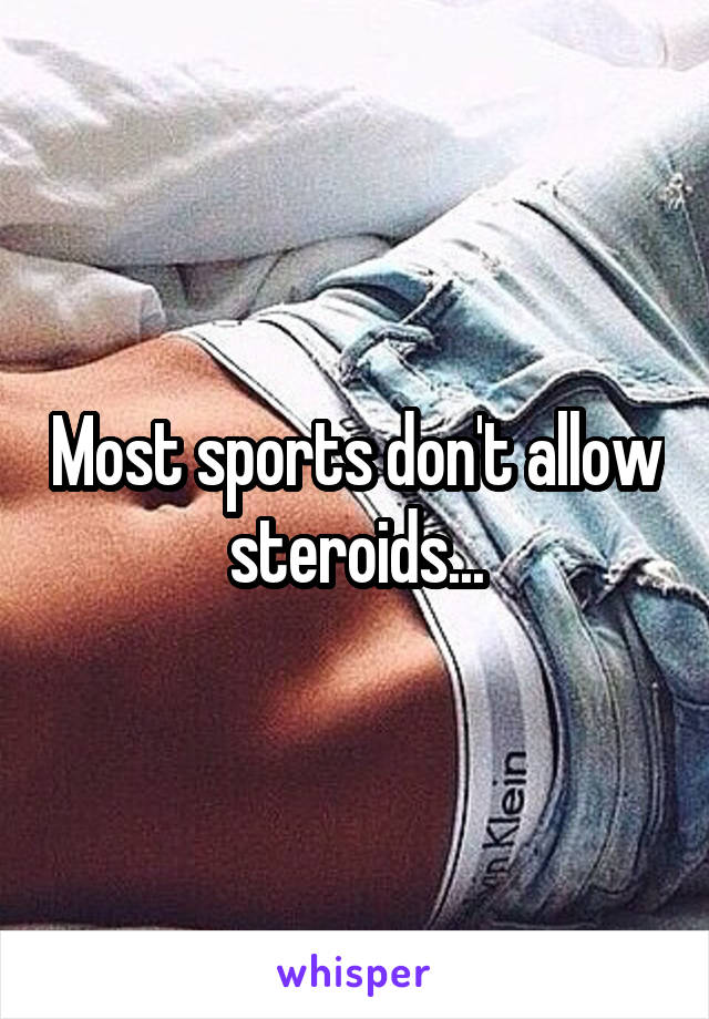 Most sports don't allow steroids...