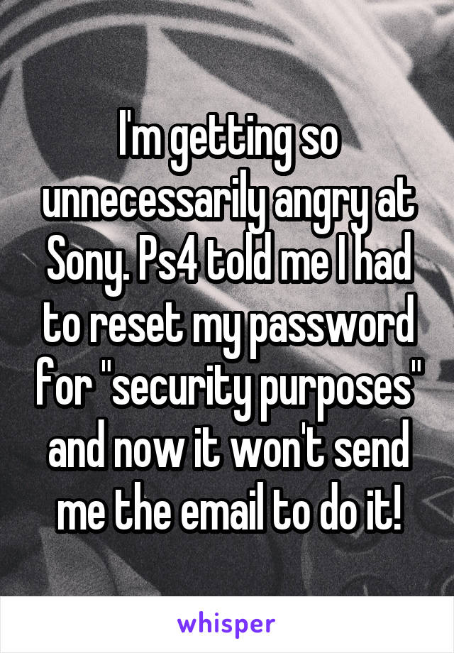 I'm getting so unnecessarily angry at Sony. Ps4 told me I had to reset my password for "security purposes" and now it won't send me the email to do it!