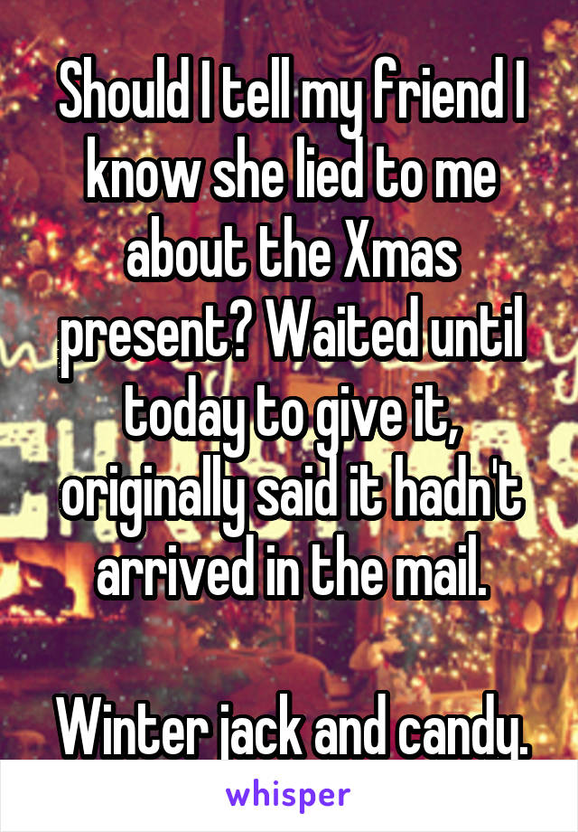 Should I tell my friend I know she lied to me about the Xmas present? Waited until today to give it, originally said it hadn't arrived in the mail.

Winter jack and candy.