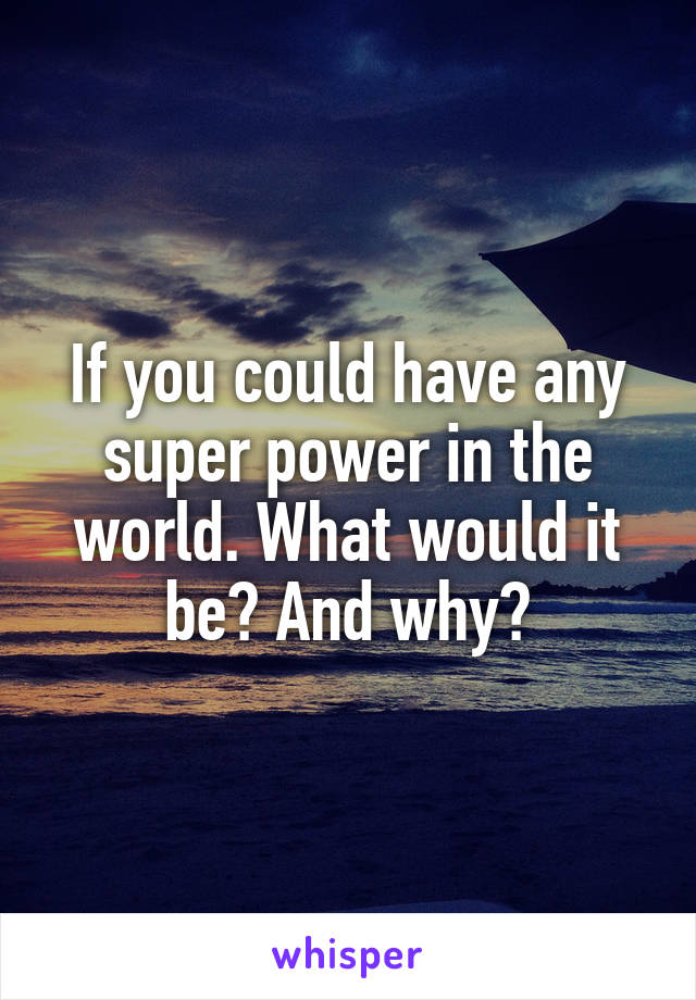 If you could have any super power in the world. What would it be? And why?