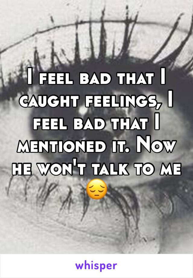 I feel bad that I caught feelings, I feel bad that I mentioned it. Now he won't talk to me 😔