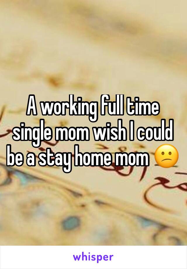 A working full time single mom wish I could be a stay home mom 😕