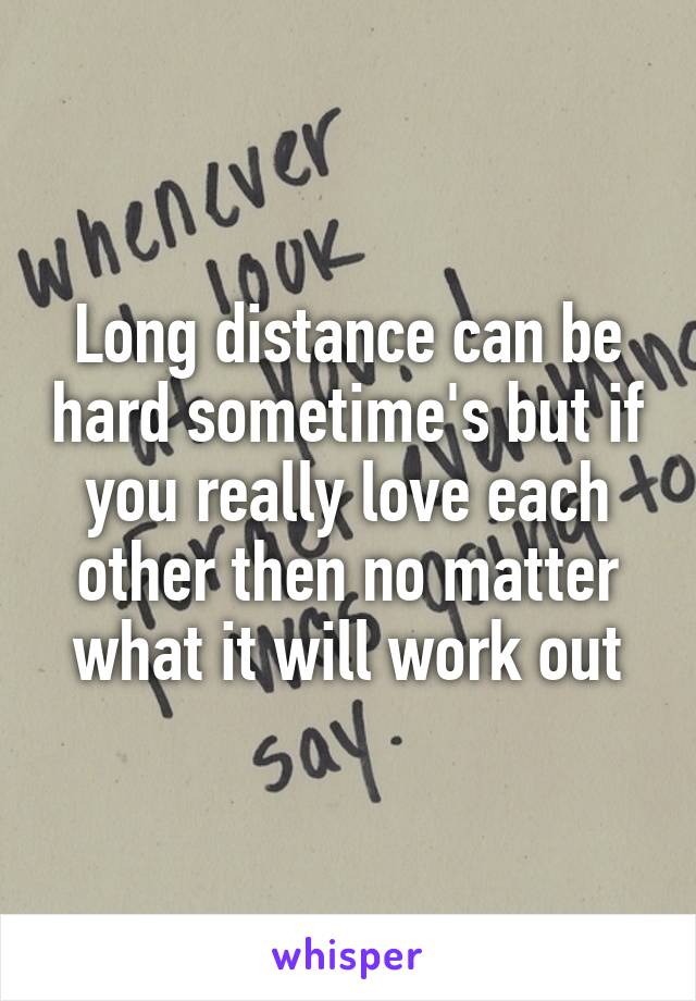 Long distance can be hard sometime's but if you really love each other then no matter what it will work out