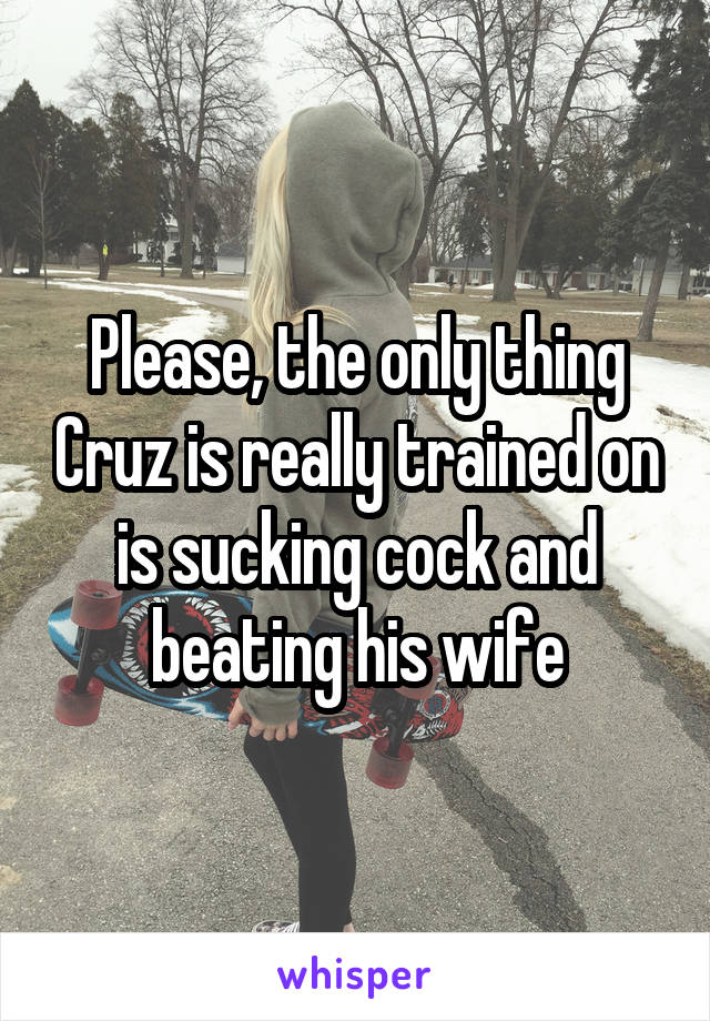 Please, the only thing Cruz is really trained on is sucking cock and beating his wife