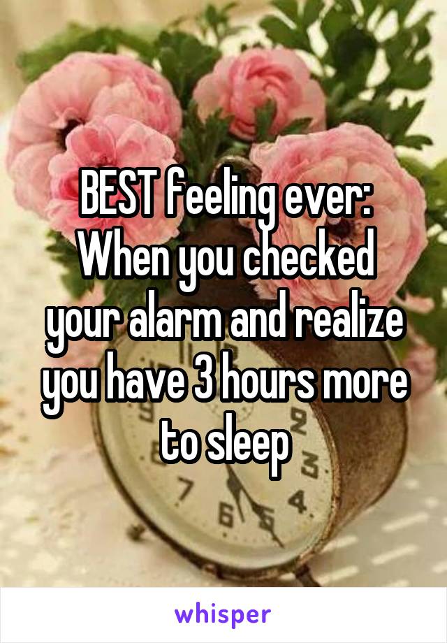 BEST feeling ever:
When you checked your alarm and realize you have 3 hours more to sleep