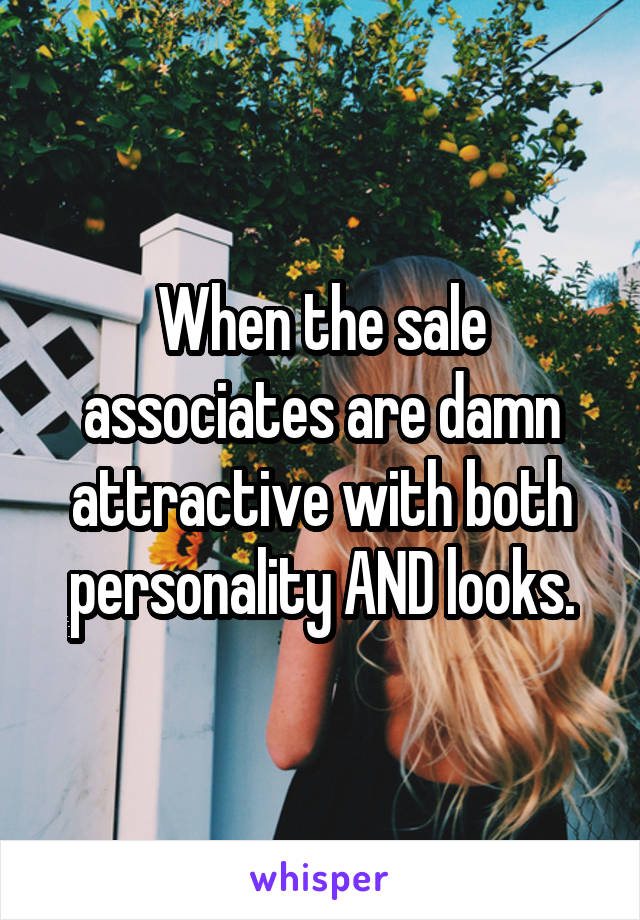 When the sale associates are damn attractive with both personality AND looks.