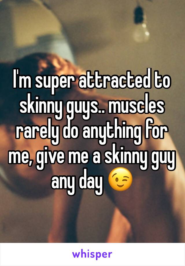 I'm super attracted to skinny guys.. muscles rarely do anything for me, give me a skinny guy any day 😉