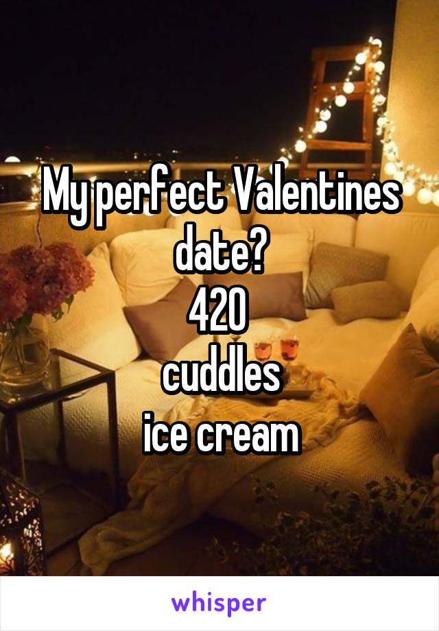 My perfect Valentines date?
420 
cuddles
ice cream