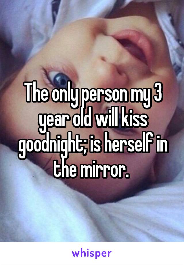 The only person my 3 year old will kiss goodnight; is herself in the mirror. 