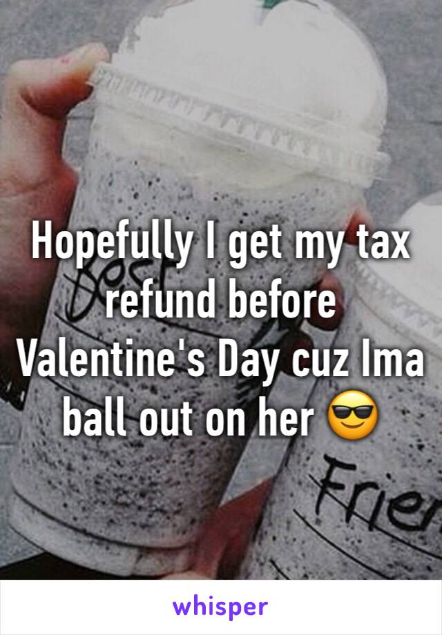 Hopefully I get my tax refund before Valentine's Day cuz Ima ball out on her 😎