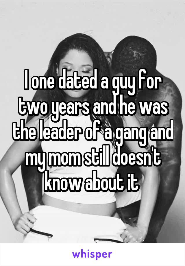 I one dated a guy for two years and he was the leader of a gang and my mom still doesn't know about it 