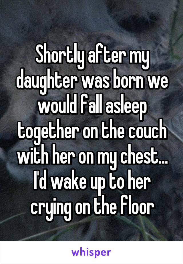 Shortly after my daughter was born we would fall asleep together on the couch with her on my chest... I'd wake up to her crying on the floor