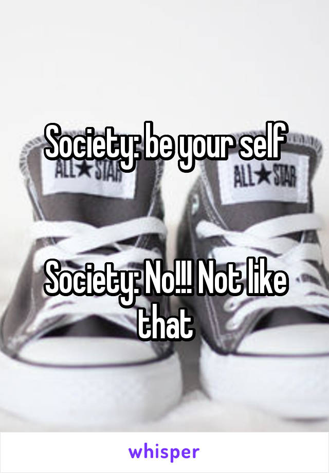 Society: be your self

 
Society: No!!! Not like that