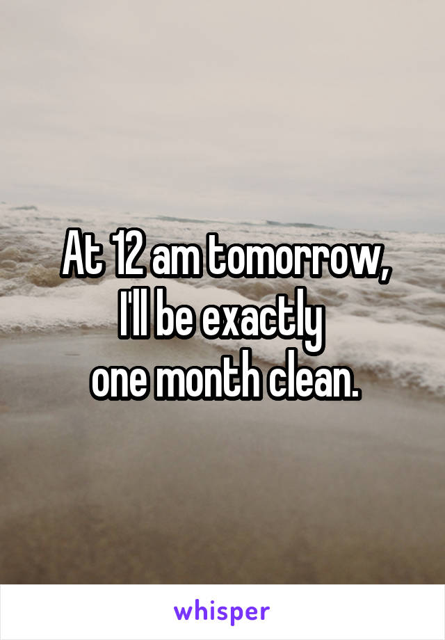 At 12 am tomorrow,
I'll be exactly 
one month clean.