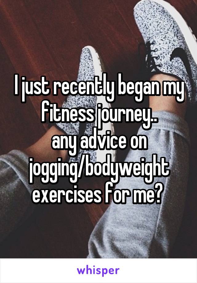 I just recently began my fitness journey..
any advice on jogging/bodyweight exercises for me? 