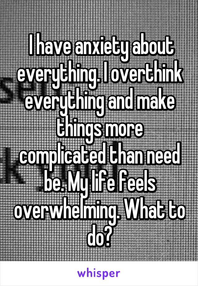  I have anxiety about everything. I overthink everything and make things more complicated than need be. My life feels overwhelming. What to do?